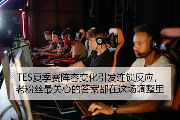 TES夏季赛阵容变化引发连锁反应，老粉丝最关心的答案都在这场调整里